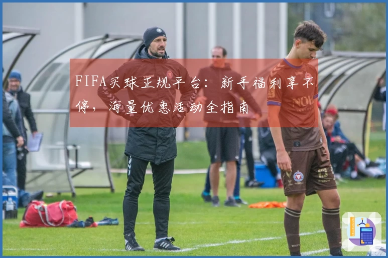FIFA买球正规平台：新手福利享不停，海量优惠活动全指南