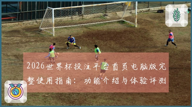2026世界杯投注平台首页电脑版完整使用指南：功能介绍与体验评测
