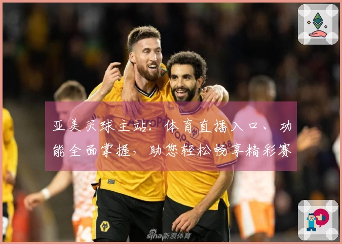 亚美买球主站：体育直播入口、功能全面掌握，助您轻松畅享精彩赛事