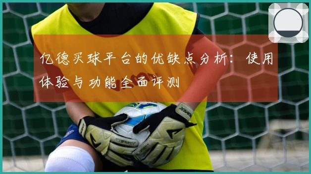 亿德买球平台的优缺点分析:使用体验与功能全面评测