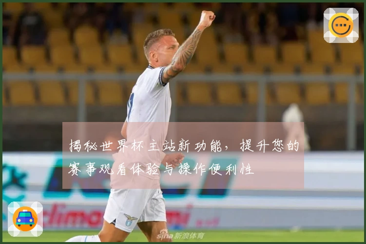 揭秘世界杯主站新功能,提升您的赛事观看体验与操作便利性