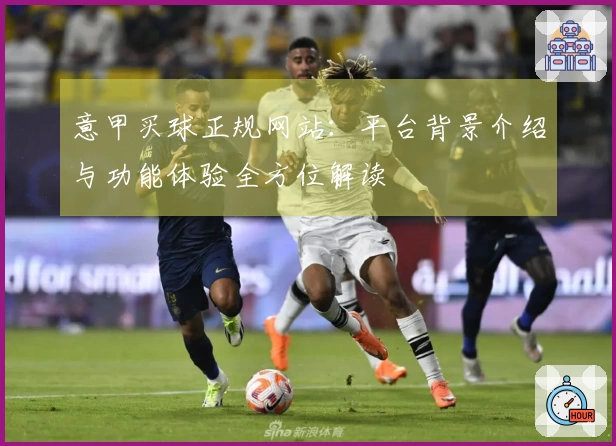 意甲买球正规网站：平台背景介绍与功能体验全方位解读