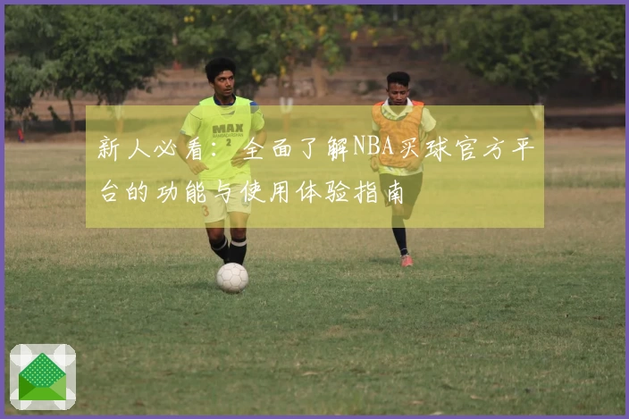 新人必看：全面了解NBA买球官方平台的功能与使用体验指南