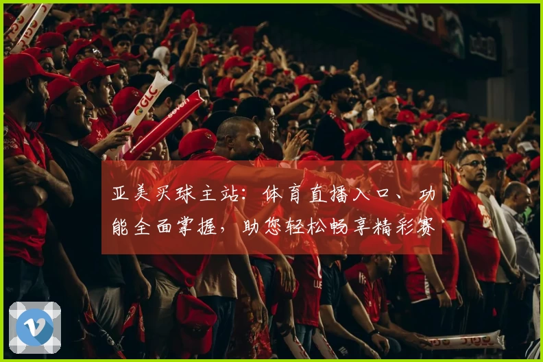 亚美买球主站:体育直播入口、功能全面掌握,助您轻松畅享精彩赛事