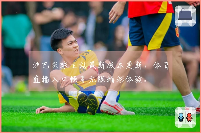 沙巴买球主站最新版本更新，体育直播入口畅享无限精彩体验。