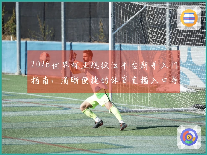 2026世界杯正规投注平台新手入门指南，清晰便捷的体育直播入口与功能介绍