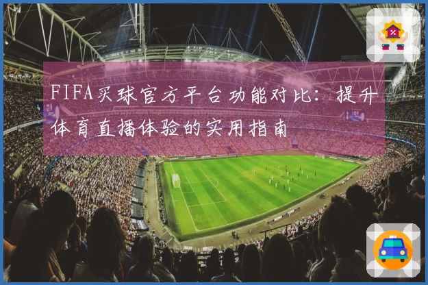 FIFA买球官方平台功能对比：提升体育直播体验的实用指南